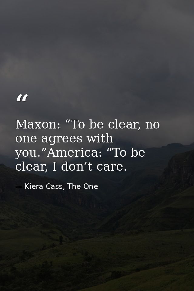 Maxon: “To be clear, no one agrees with you.”America: “To be clear, I don’t care. — Kiera Cass, The One