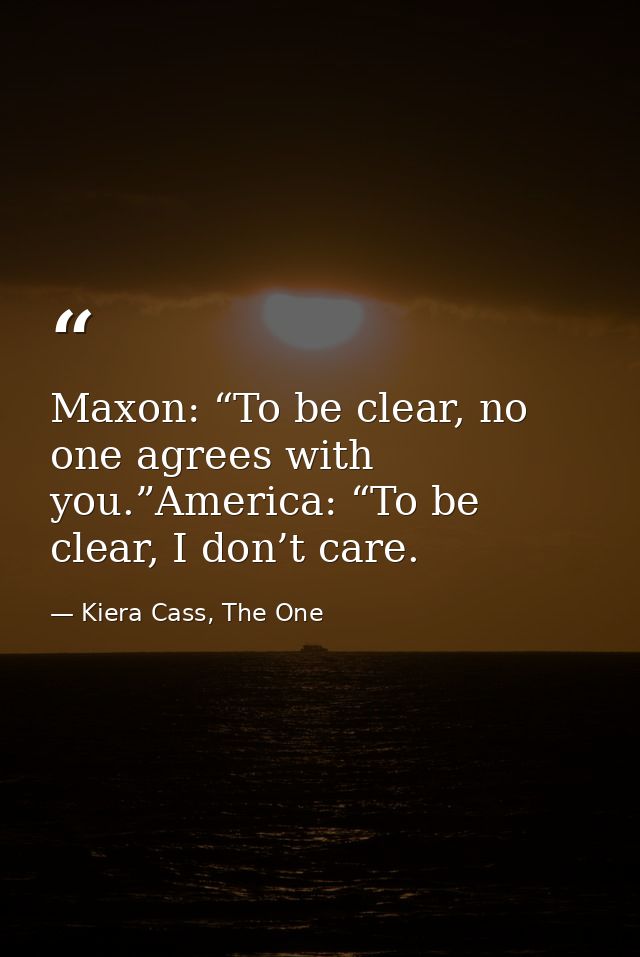 Maxon: “To be clear, no one agrees with you.”America: “To be clear, I don’t care. — Kiera Cass, The One