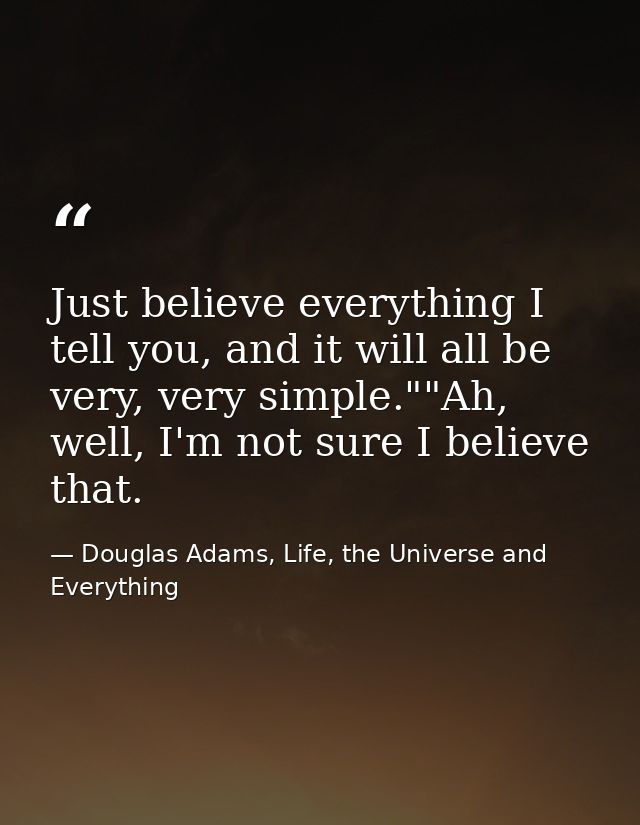 Just believe everything I tell you, and it will all be very, very simple.""Ah, well, I'm not sure I believe that. — Douglas Adams, Life, the Universe and Everything