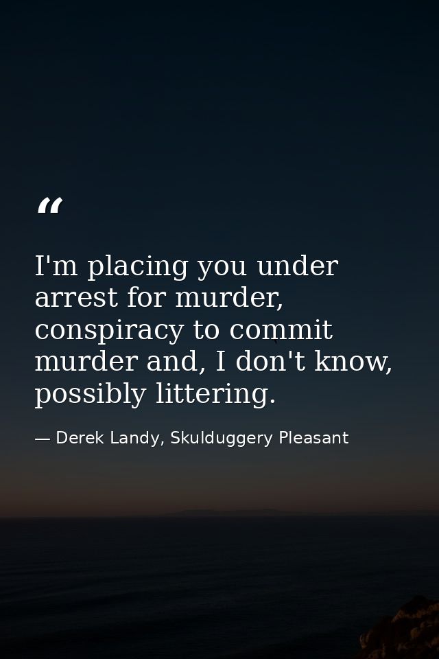 I'm placing you under arrest for murder, conspiracy to commit murder and, I don't know, possibly littering. — Derek Landy, Skulduggery Pleasant
