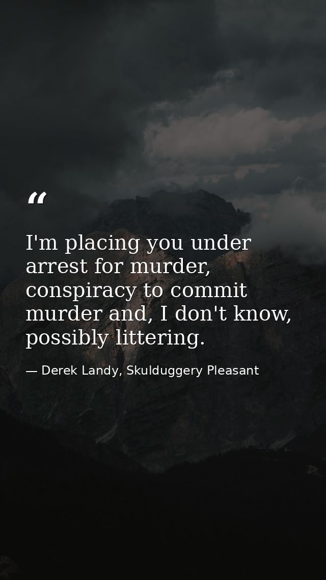 I'm placing you under arrest for murder, conspiracy to commit murder and, I don't know, possibly littering. — Derek Landy, Skulduggery Pleasant