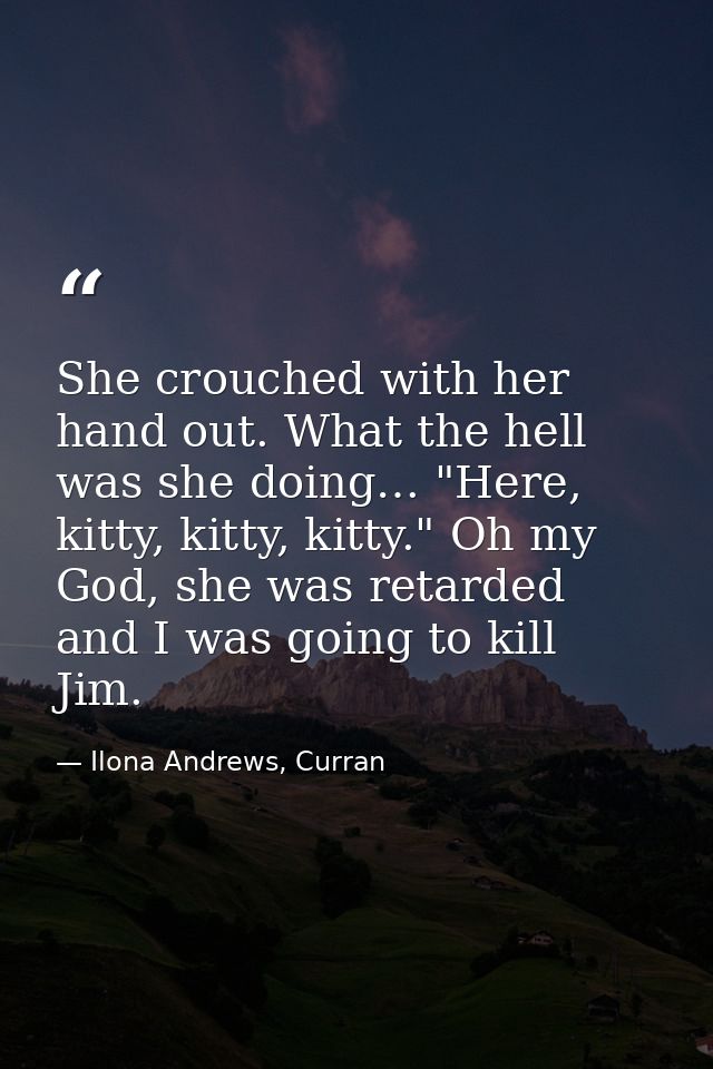 She crouched with her hand out. What the hell was she doing… "Here, kitty, kitty, kitty." Oh my God, she was retarded an — Ilona Andrews, Curran