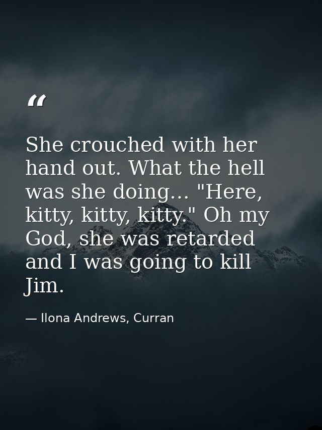 She crouched with her hand out. What the hell was she doing… "Here, kitty, kitty, kitty." Oh my God, she was retarded an — Ilona Andrews, Curran
