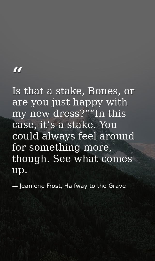 Is that a stake, Bones, or are you just happy with my new dress?”“In this case, it’s a stake. You could always feel arou — Jeaniene Frost, Halfway to the Grave