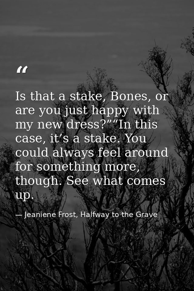 Is that a stake, Bones, or are you just happy with my new dress?”“In this case, it’s a stake. You could always feel arou — Jeaniene Frost, Halfway to the Grave