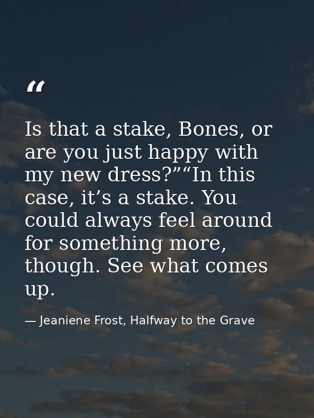 Is that a stake, Bones, or are you just happy with my new dress?”“In this case, it’s a stake. You could always feel arou — Jeaniene Frost, Halfway to the Grave