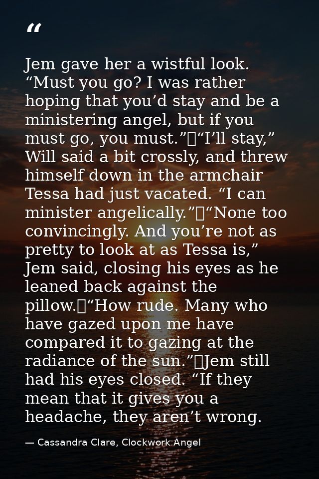 Jem gave her a wistful look. “Must you go? I was rather hoping that you’d stay and be a ministering angel, but if you mu — Cassandra Clare, Clockwork Angel