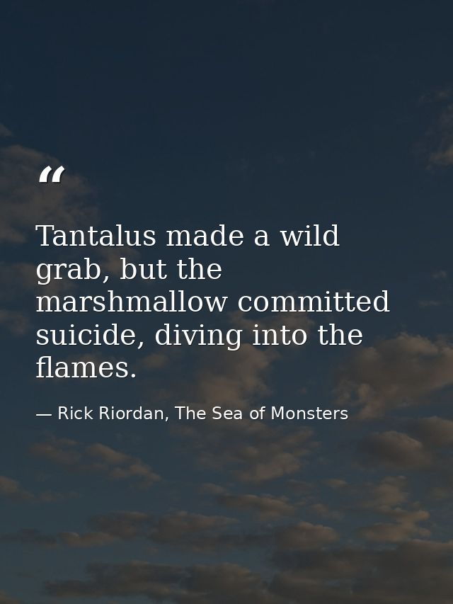 Tantalus made a wild grab, but the marshmallow committed suicide, diving into the flames. — Rick Riordan, The Sea of Monsters
