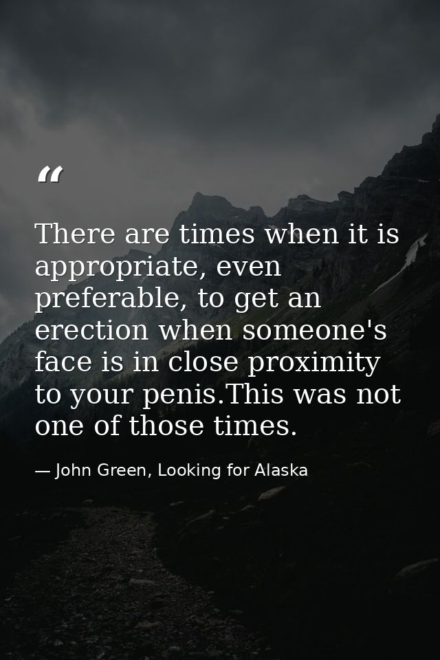 There are times when it is appropriate, even preferable, to get an erection when someone's face is in close proximity to — John Green, Looking for Alaska