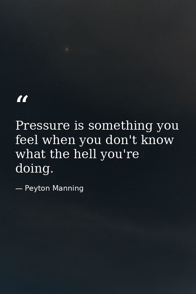 Pressure is something you feel when you don't know what the hell you're doing. — Peyton Manning