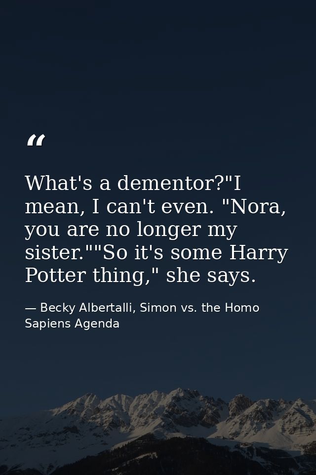What's a dementor?"I mean, I can't even. "Nora, you are no longer my sister.""So it's some Harry Potter thing," she says — Becky Albertalli, Simon vs. the Homo Sapiens Agenda