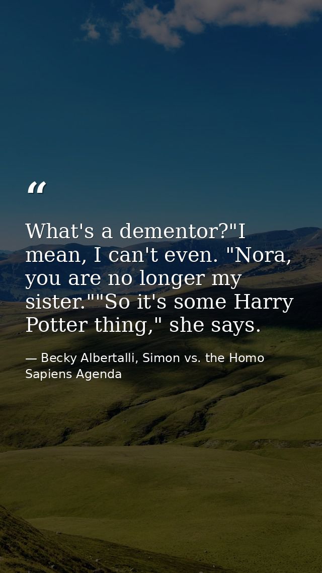 What's a dementor?"I mean, I can't even. "Nora, you are no longer my sister.""So it's some Harry Potter thing," she says — Becky Albertalli, Simon vs. the Homo Sapiens Agenda