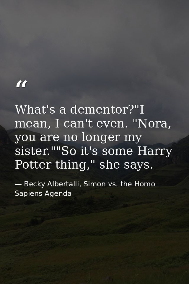 What's a dementor?"I mean, I can't even. "Nora, you are no longer my sister.""So it's some Harry Potter thing," she says — Becky Albertalli, Simon vs. the Homo Sapiens Agenda