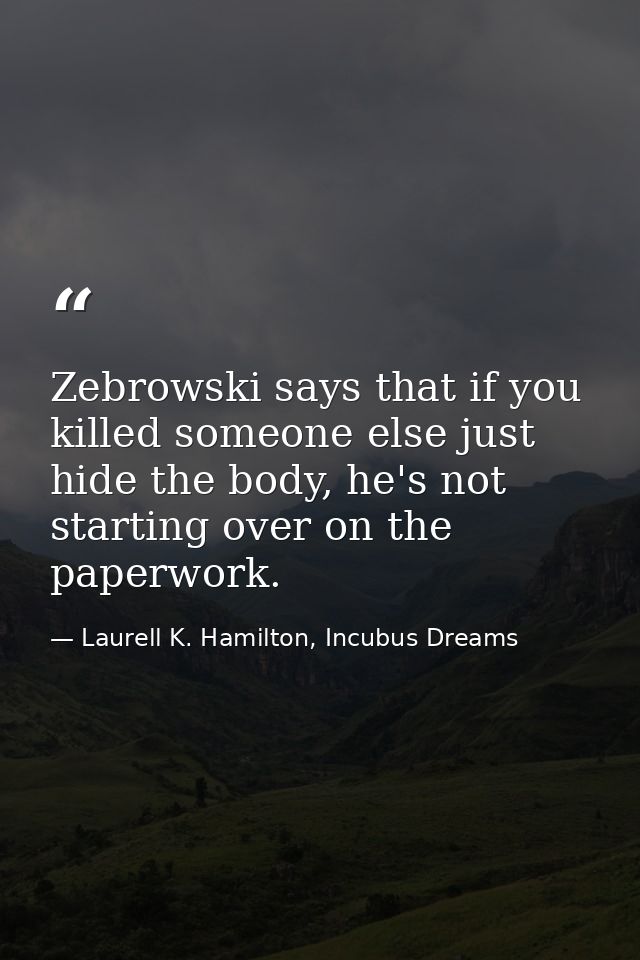 Zebrowski says that if you killed someone else just hide the body, he's not starting over on the paperwork. — Laurell K. Hamilton, Incubus Dreams