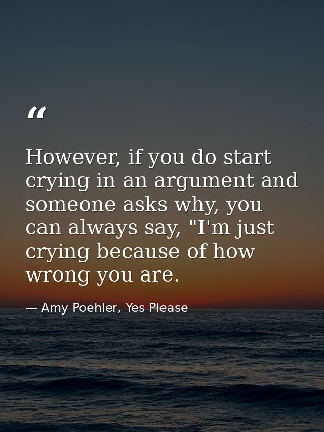 However, if you do start crying in an argument and someone asks why, you can always say, "I'm just crying because of how — Amy Poehler, Yes Please
