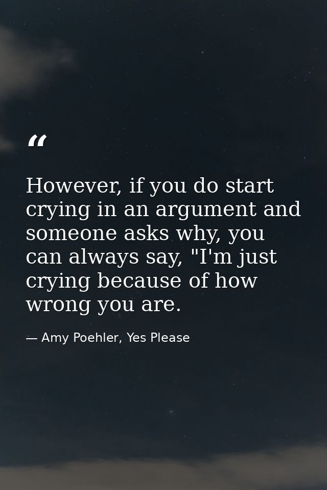 However, if you do start crying in an argument and someone asks why, you can always say, "I'm just crying because of how — Amy Poehler, Yes Please