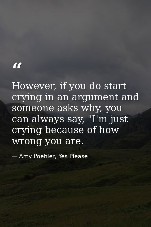 However, if you do start crying in an argument and someone asks why, you can always say, "I'm just crying because of how — Amy Poehler, Yes Please