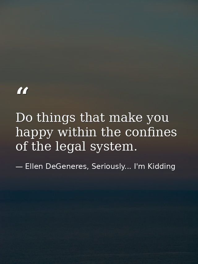 Do things that make you happy within the confines of the legal system. — Ellen DeGeneres, Seriously... I'm Kidding