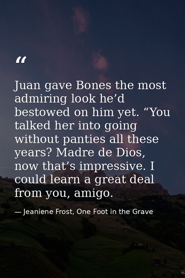 Juan gave Bones the most admiring look he’d bestowed on him yet. “You talked her into going without panties all these ye — Jeaniene Frost, One Foot in the Grave