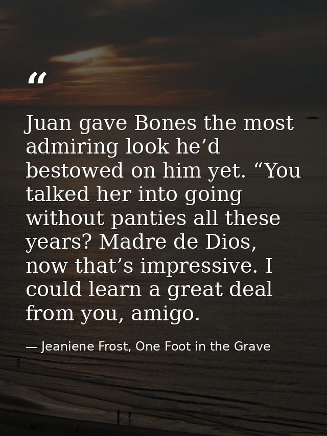 Juan gave Bones the most admiring look he’d bestowed on him yet. “You talked her into going without panties all these ye — Jeaniene Frost, One Foot in the Grave