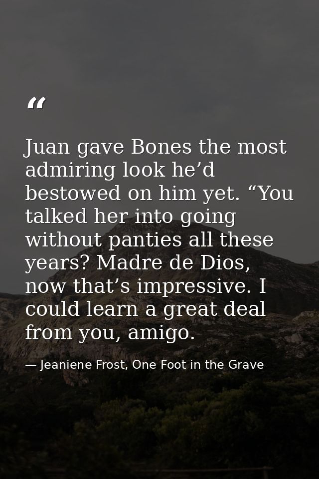 Juan gave Bones the most admiring look he’d bestowed on him yet. “You talked her into going without panties all these ye — Jeaniene Frost, One Foot in the Grave