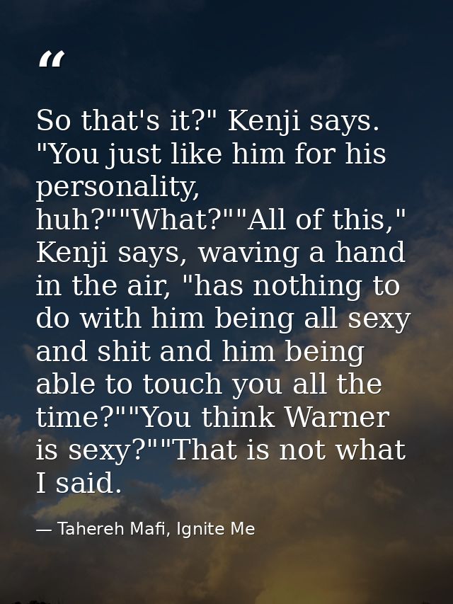 So that's it?" Kenji says. "You just like him for his personality, huh?""What?""All of this," Kenji says, waving a hand  — Tahereh Mafi, Ignite Me