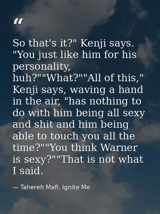 So that's it?" Kenji says. "You just like him for his personality, huh?""What?""All of this," Kenji says, waving a hand  — Tahereh Mafi, Ignite Me