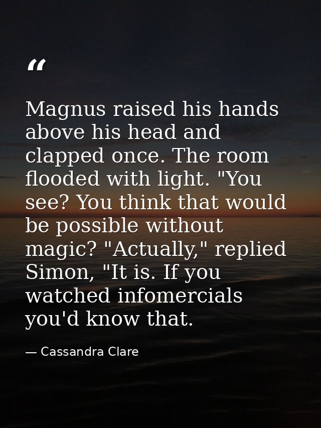 Magnus raised his hands above his head and clapped once. The room flooded with light. "You see? You think that would be  — Cassandra Clare