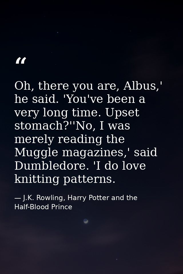 Oh, there you are, Albus,' he said. 'You've been a very long time. Upset stomach?''No, I was merely reading the Muggle m — J.K. Rowling, Harry Potter and the Half-Blood Prince