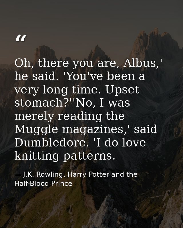 Oh, there you are, Albus,' he said. 'You've been a very long time. Upset stomach?''No, I was merely reading the Muggle m — J.K. Rowling, Harry Potter and the Half-Blood Prince