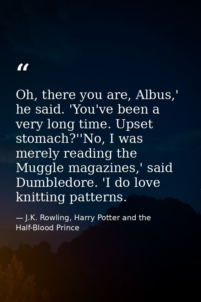 Oh, there you are, Albus,' he said. 'You've been a very long time. Upset stomach?''No, I was merely reading the Muggle m — J.K. Rowling, Harry Potter and the Half-Blood Prince
