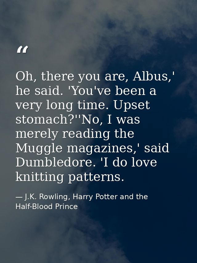 Oh, there you are, Albus,' he said. 'You've been a very long time. Upset stomach?''No, I was merely reading the Muggle m — J.K. Rowling, Harry Potter and the Half-Blood Prince