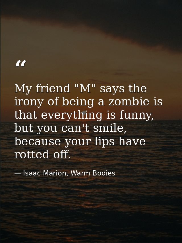 My friend "M" says the irony of being a zombie is that everything is funny, but you can't smile, because your lips have  — Isaac Marion, Warm Bodies
