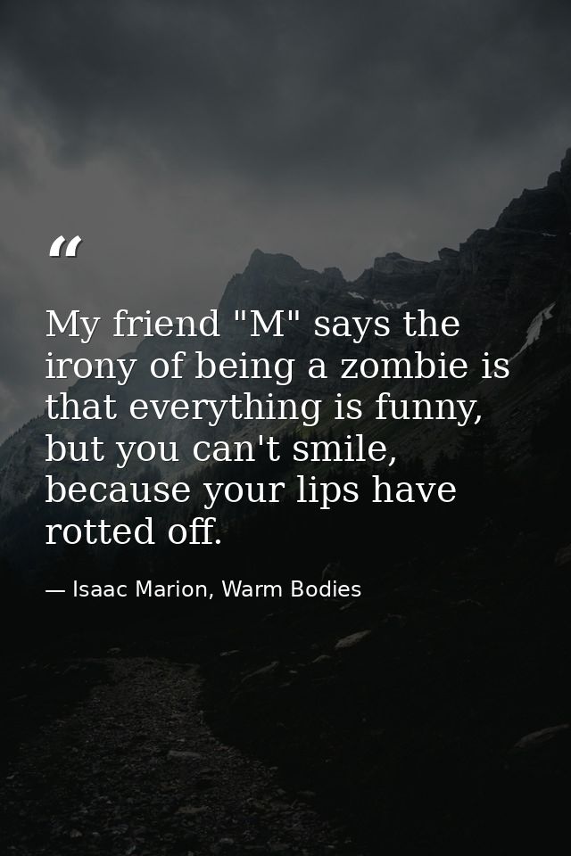 My friend "M" says the irony of being a zombie is that everything is funny, but you can't smile, because your lips have  — Isaac Marion, Warm Bodies