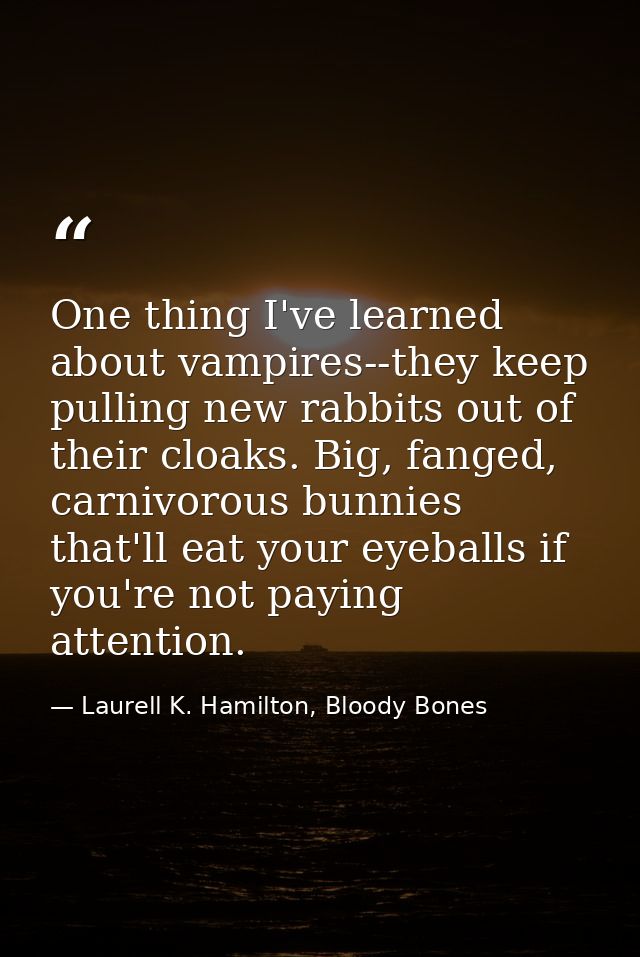 One thing I've learned about vampires--they keep pulling new rabbits out of their cloaks. Big, fanged, carnivorous bunni — Laurell K. Hamilton, Bloody Bones