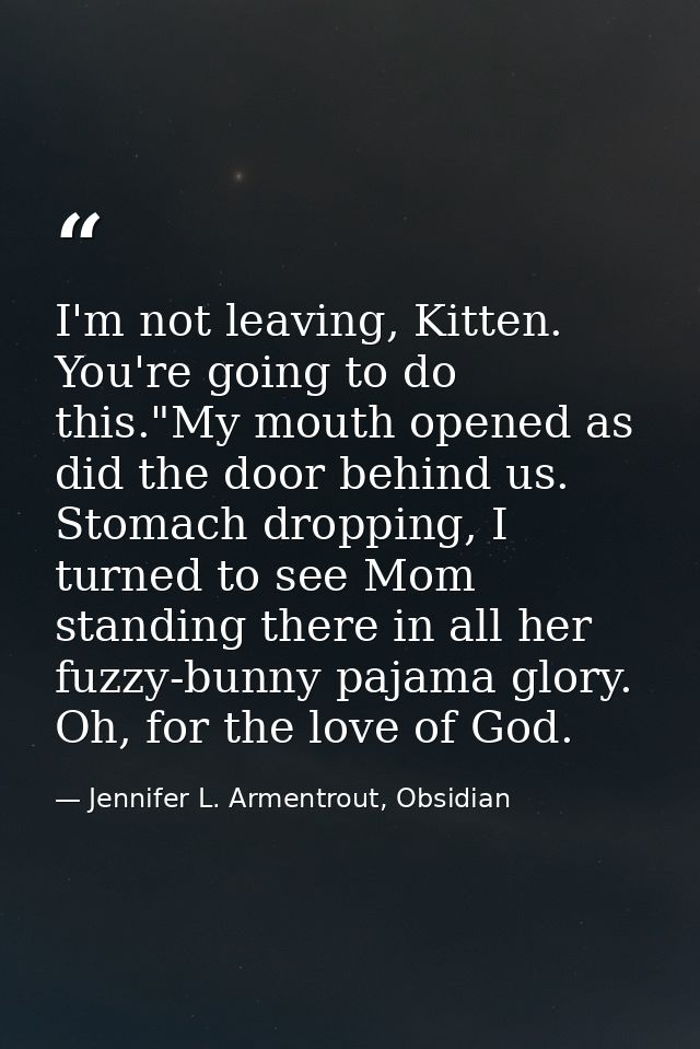 I'm not leaving, Kitten. You're going to do this."My mouth opened as did the door behind us. Stomach dropping, I turned  — Jennifer L. Armentrout, Obsidian
