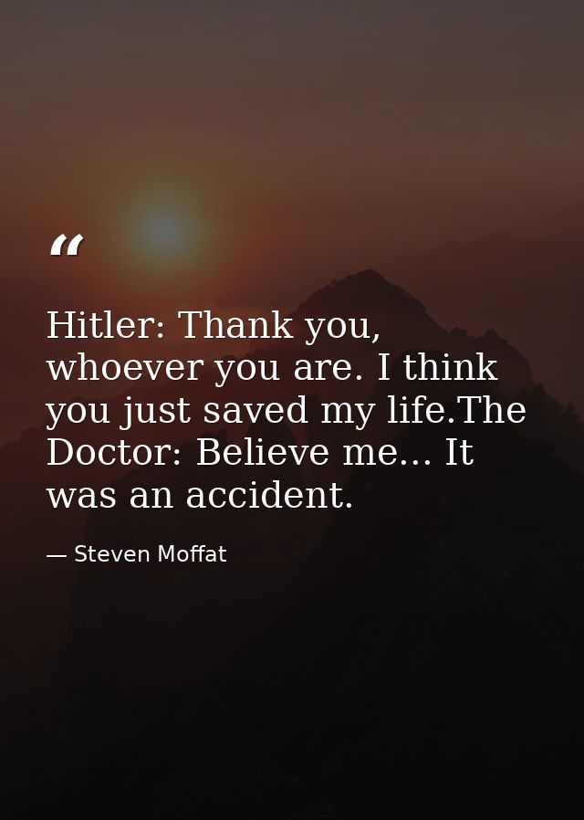 Hitler: Thank you, whoever you are. I think you just saved my life.The Doctor: Believe me... It was an accident. — Steven Moffat