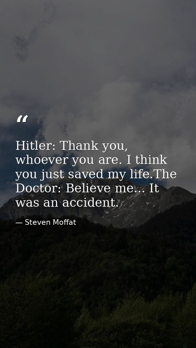 Hitler: Thank you, whoever you are. I think you just saved my life.The Doctor: Believe me... It was an accident. — Steven Moffat