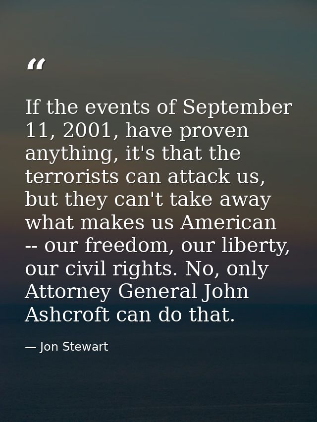 If the events of September 11, 2001, have proven anything, it's that the terrorists can attack us, but they can't take a — Jon Stewart