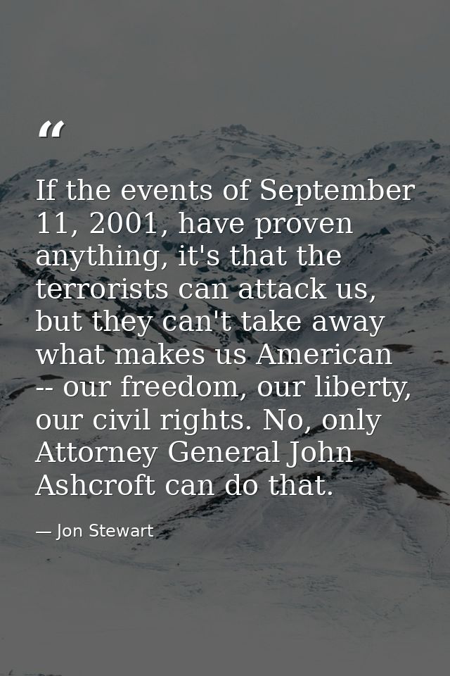 If the events of September 11, 2001, have proven anything, it's that the terrorists can attack us, but they can't take a — Jon Stewart