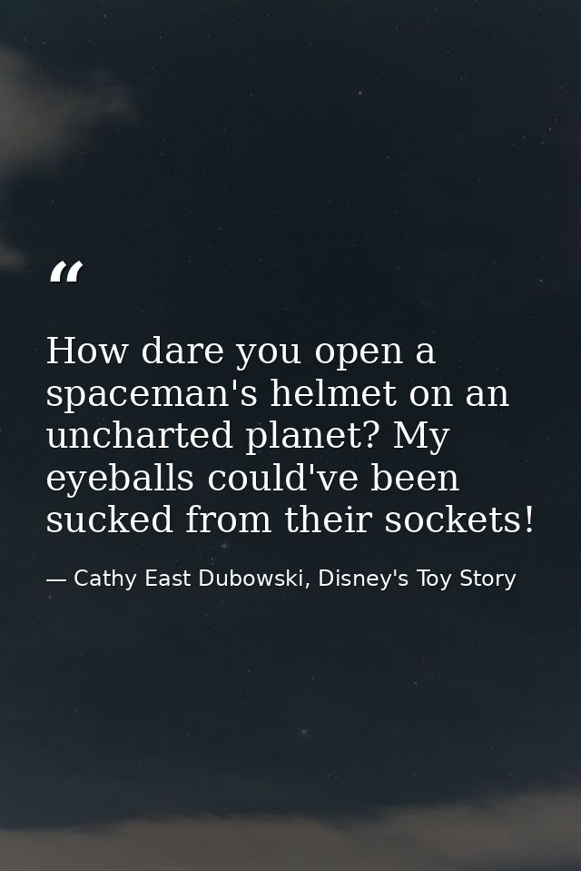How dare you open a spaceman's helmet on an uncharted planet? My eyeballs could've been sucked from their sockets! — Cathy East Dubowski, Disney's Toy Story