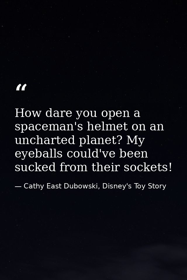 How dare you open a spaceman's helmet on an uncharted planet? My eyeballs could've been sucked from their sockets! — Cathy East Dubowski, Disney's Toy Story