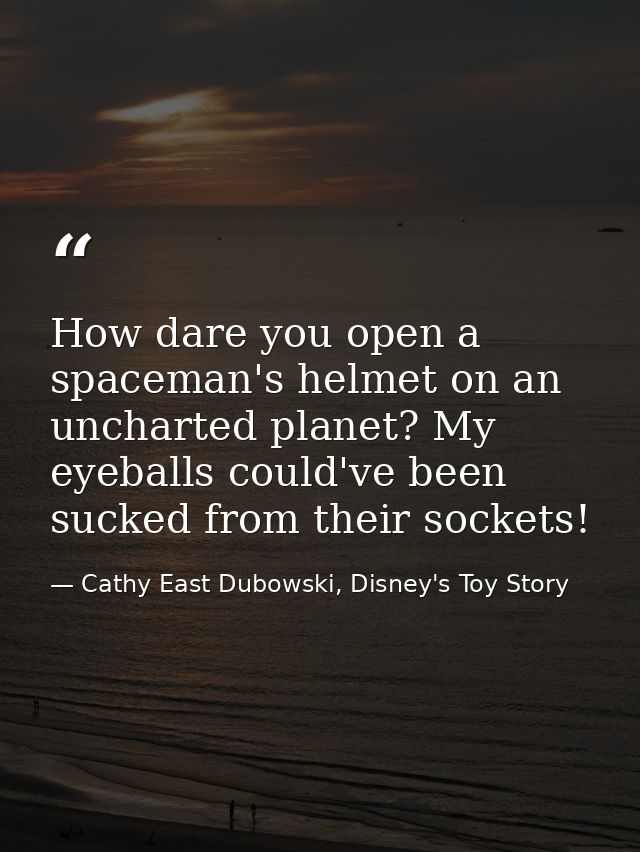 How dare you open a spaceman's helmet on an uncharted planet? My eyeballs could've been sucked from their sockets! — Cathy East Dubowski, Disney's Toy Story