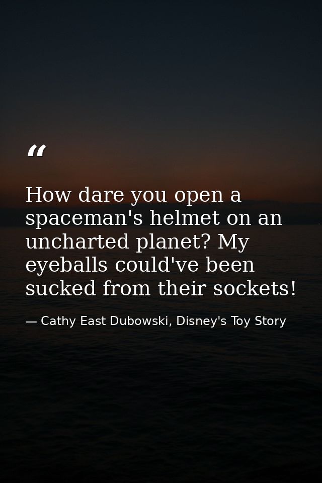 How dare you open a spaceman's helmet on an uncharted planet? My eyeballs could've been sucked from their sockets! — Cathy East Dubowski, Disney's Toy Story
