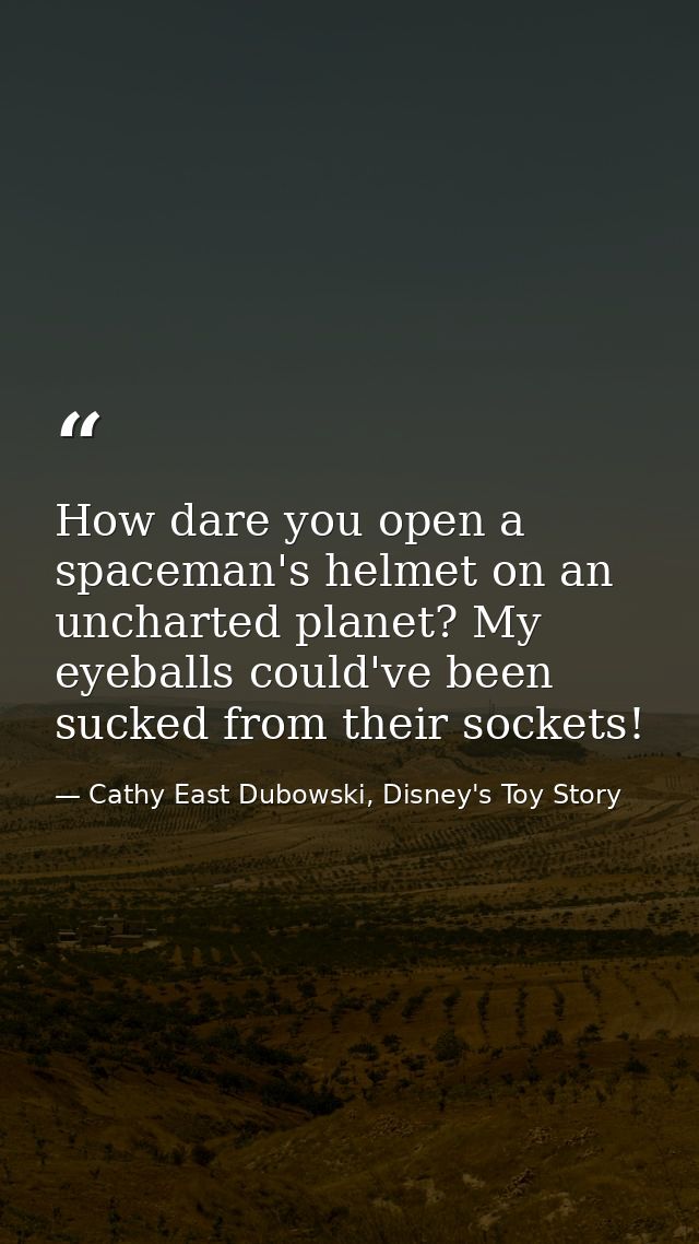How dare you open a spaceman's helmet on an uncharted planet? My eyeballs could've been sucked from their sockets! — Cathy East Dubowski, Disney's Toy Story