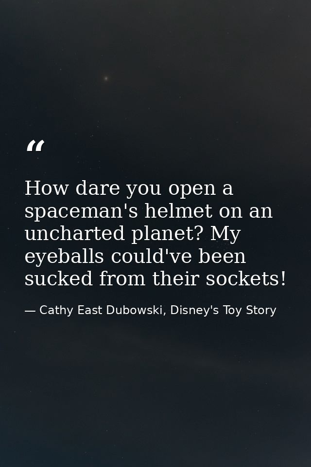 How dare you open a spaceman's helmet on an uncharted planet? My eyeballs could've been sucked from their sockets! — Cathy East Dubowski, Disney's Toy Story
