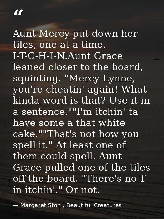Aunt Mercy put down her tiles, one at a time. I-T-C-H-I-N.Aunt Grace leaned closer to the board, squinting. "Mercy Lynne — Margaret Stohl, Beautiful Creatures