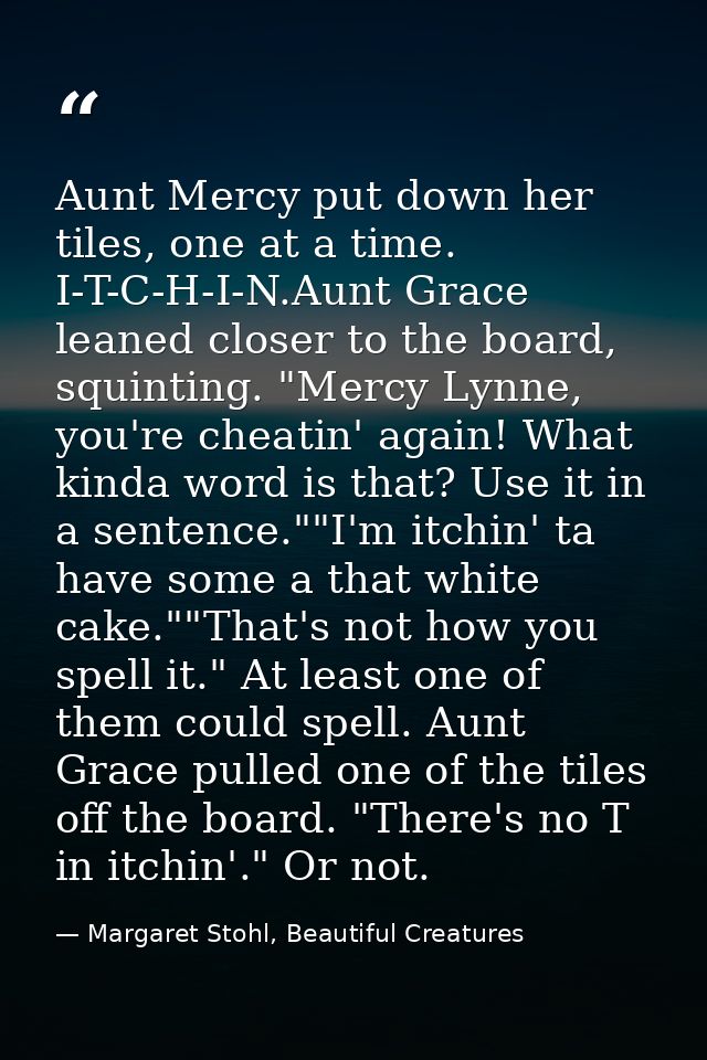Aunt Mercy put down her tiles, one at a time. I-T-C-H-I-N.Aunt Grace leaned closer to the board, squinting. "Mercy Lynne — Margaret Stohl, Beautiful Creatures