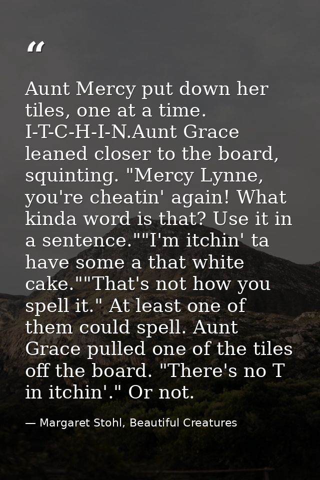 Aunt Mercy put down her tiles, one at a time. I-T-C-H-I-N.Aunt Grace leaned closer to the board, squinting. "Mercy Lynne — Margaret Stohl, Beautiful Creatures
