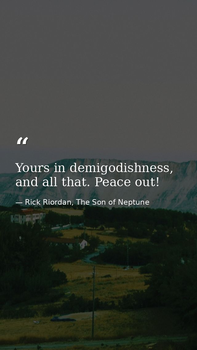 Yours in demigodishness, and all that. Peace out! — Rick Riordan, The Son of Neptune